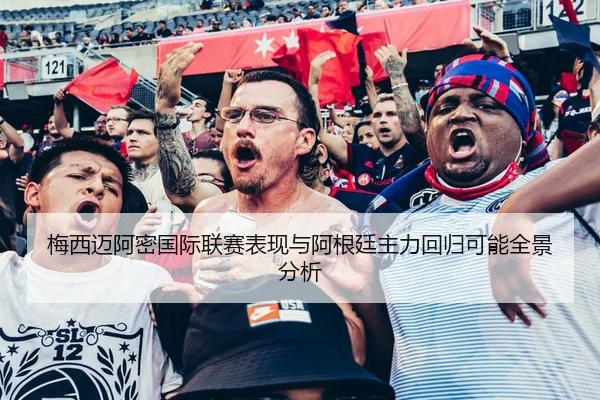 梅西迈阿密国际联赛表现与阿根廷主力回归可能全景分析