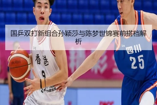 国乒双打新组合孙颖莎与陈梦世锦赛前搭档解析