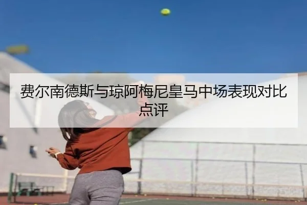 费尔南德斯与琼阿梅尼皇马中场表现对比点评